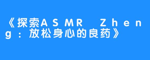 《探索ASMR Zheng：放松身心的良药》